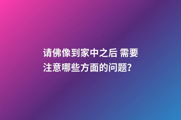 请佛像到家中之后 需要注意哪些方面的问题？